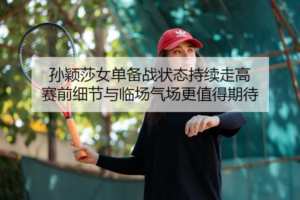 孙颖莎女单备战状态持续走高 赛前细节与临场气场更值得期待（bet365 Casino）