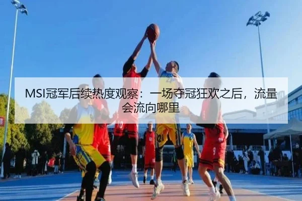 MSI冠军后续热度观察：一场夺冠狂欢之后，流量会流向哪里（bet365 Sportsbook）